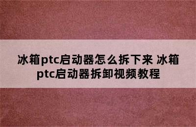 冰箱ptc启动器怎么拆下来 冰箱ptc启动器拆卸视频教程